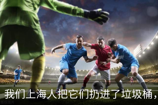 我们上海人把它们扔进了垃圾桶，有什么不对吗？